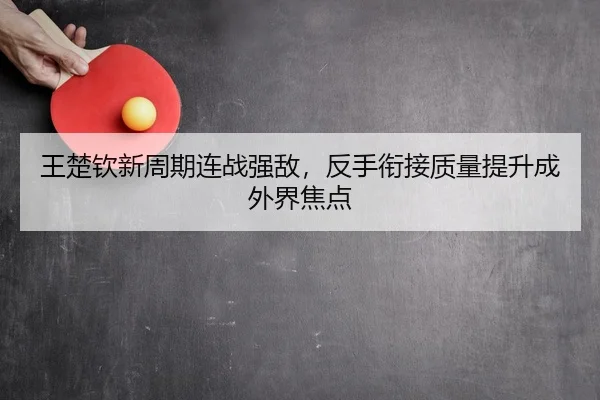 王楚钦新周期连战强敌，反手衔接质量提升成外界焦点
