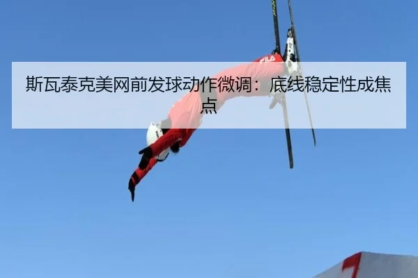 斯瓦泰克美网前发球动作微调：底线稳定性成焦点