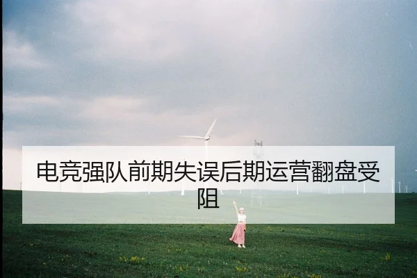 电竞强队前期失误后期运营翻盘受阻