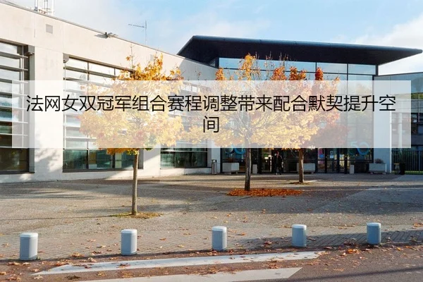 法网女双冠军组合赛程调整带来配合默契提升空间